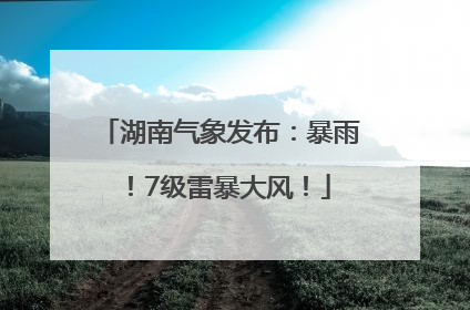 湖南气象发布：暴雨！7级雷暴大风！