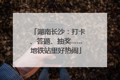 湖南长沙：打卡、答题、抽奖……地铁站里好热闹