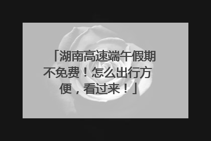 湖南高速端午假期不免费！怎么出行方便，看过来！