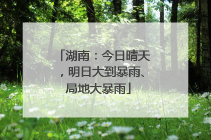 湖南：今日晴天，明日大到暴雨、局地大暴雨
