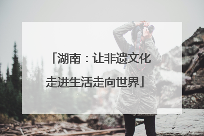湖南：让非遗文化走进生活走向世界