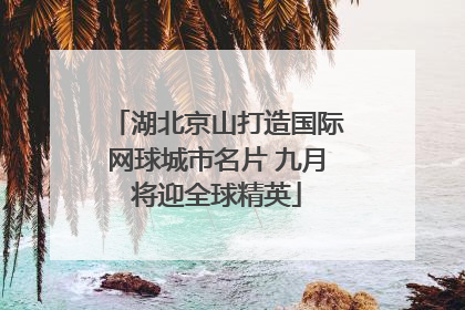 湖北京山打造国际网球城市名片 九月将迎全球精英
