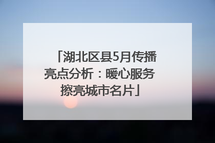 湖北区县5月传播亮点分析：暖心服务擦亮城市名片