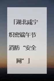 湖北咸宁织密端午节消防“安全网”