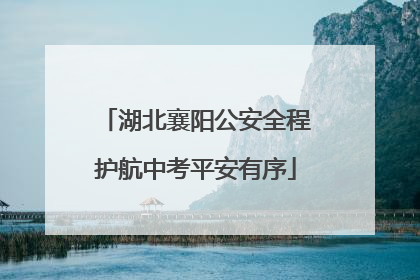 湖北襄阳公安全程护航中考平安有序