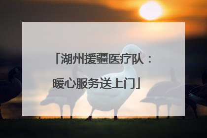 湖州援疆医疗队：暖心服务送上门