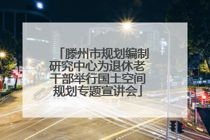 滕州市规划编制研究中心为退休老干部举行国土空间规划专题宣讲会
