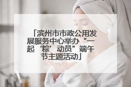 滨州市市政公用发展服务中心举办“一起‘粽’动员”端午节主题活动