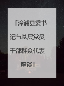 漳浦县委书记与基层党员干部群众代表座谈
