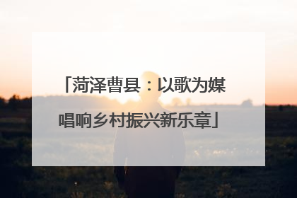 菏泽曹县：以歌为媒 唱响乡村振兴新乐章