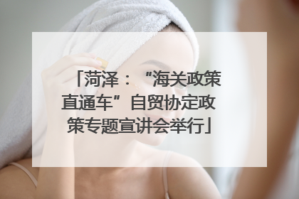 菏泽：“海关政策直通车”自贸协定政策专题宣讲会举行