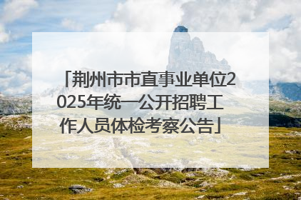 荆州市市直事业单位2025年统一公开招聘工作人员体检考察公告