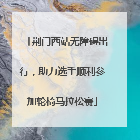 荆门西站无障碍出行，助力选手顺利参加轮椅马拉松赛