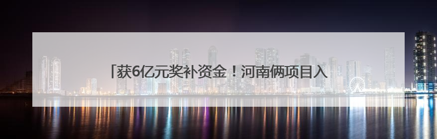 获6亿元奖补资金！河南俩项目入选2025年生态修复示范工程