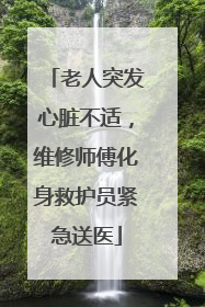 老人突发心脏不适，维修师傅化身救护员紧急送医