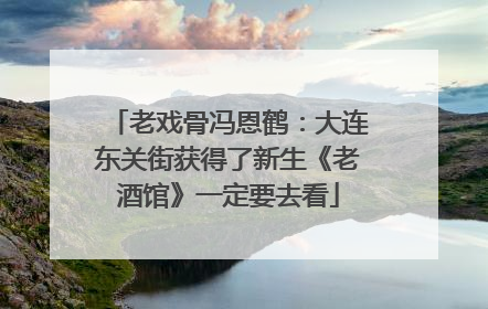 老戏骨冯恩鹤：大连东关街获得了新生《老酒馆》一定要去看
