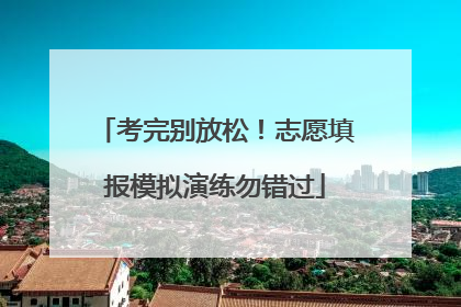 考完别放松！志愿填报模拟演练勿错过