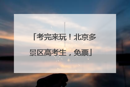 考完来玩！北京多景区高考生，免票