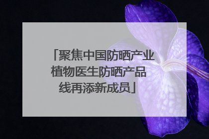 聚焦中国防晒产业 植物医生防晒产品线再添新成员