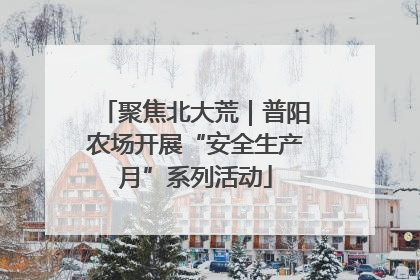 聚焦北大荒｜普阳农场开展“安全生产月”系列活动