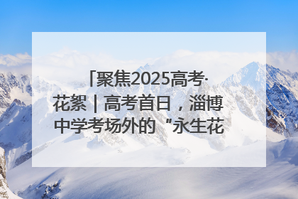 聚焦2025高考·花絮｜高考首日，淄博中学考场外的“永生花”传递温暖与祝福