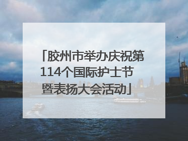 胶州市举办庆祝第114个国际护士节暨表扬大会活动
