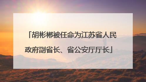 胡彬郴被任命为江苏省人民政府副省长、省公安厅厅长