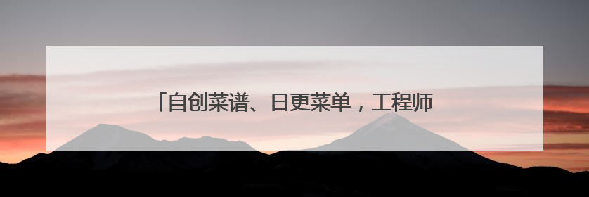 自创菜谱、日更菜单，工程师改行大厨靠家常味圈粉无数