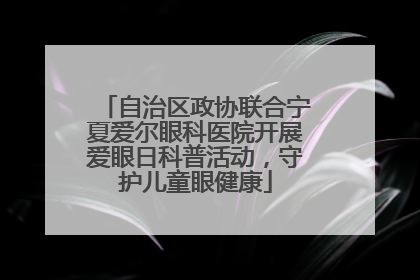 自治区政协联合宁夏爱尔眼科医院开展爱眼日科普活动，守护儿童眼健康