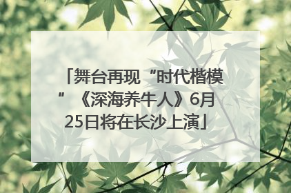 舞台再现“时代楷模”《深海养牛人》6月25日将在长沙上演