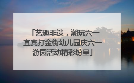 艺趣非遗，潮玩六一 宜宾打金街幼儿园庆六一游园活动精彩纷呈