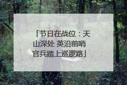 节日在战位：天山深处 英沿前哨官兵踏上巡逻路
