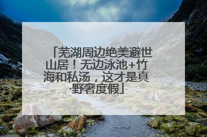 芜湖周边绝美避世山居！无边泳池+竹海和私汤，这才是真·野奢度假