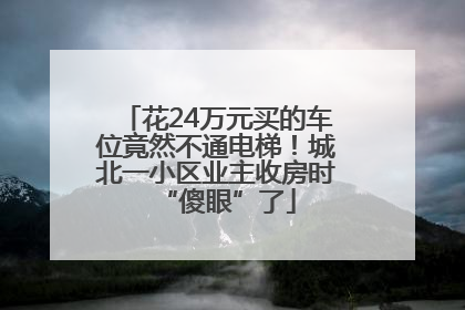 花24万元买的车位竟然不通电梯！城北一小区业主收房时“傻眼”了