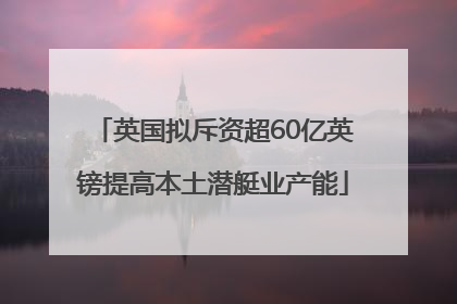 英国拟斥资超60亿英镑提高本土潜艇业产能