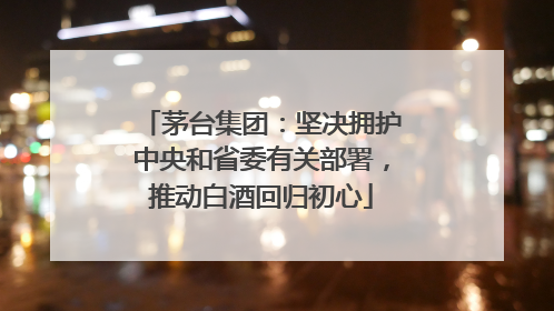 茅台集团：坚决拥护中央和省委有关部署，推动白酒回归初心