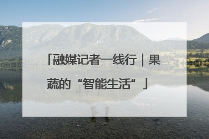 融媒记者一线行｜果蔬的“智能生活”