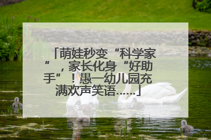 萌娃秒变“科学家”，家长化身“好助手”！愚一幼儿园充满欢声笑语……
