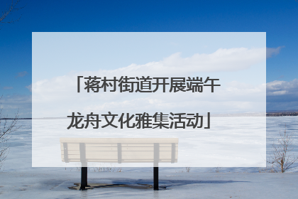 蒋村街道开展端午龙舟文化雅集活动