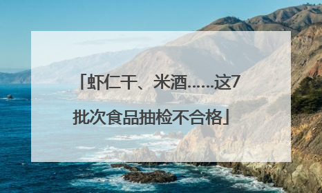 虾仁干、米酒……这7批次食品抽检不合格