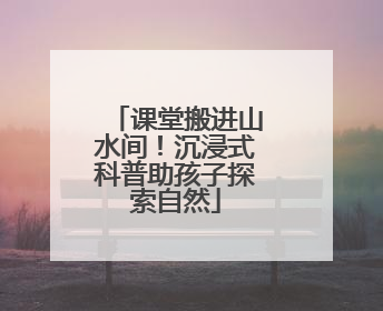 课堂搬进山水间！沉浸式科普助孩子探索自然