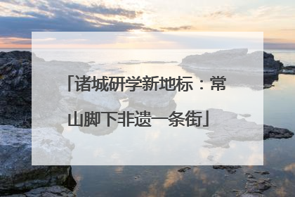 诸城研学新地标：常山脚下非遗一条街