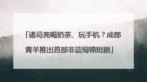 诸葛亮喝奶茶、玩手机？成都青羊推出首部非遗蜀锦短剧