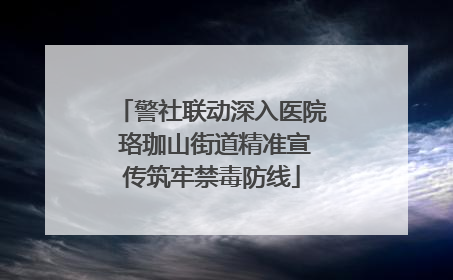警社联动深入医院 珞珈山街道精准宣传筑牢禁毒防线