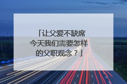 让父爱不缺席 今天我们需要怎样的父职观念？