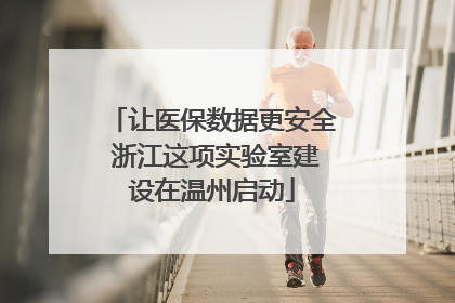 让医保数据更安全 浙江这项实验室建设在温州启动