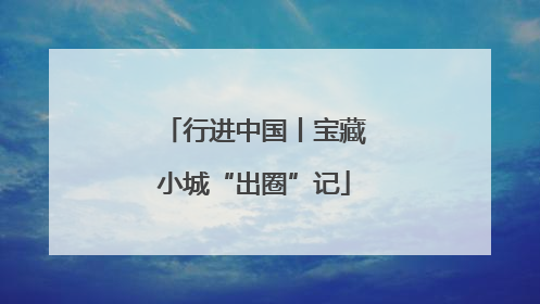 行进中国丨宝藏小城“出圈”记