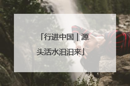 行进中国｜源头活水汩汩来