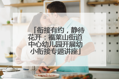 衔接有约，静待花开：福莱山街道中心幼儿园开展幼小衔接专题讲座