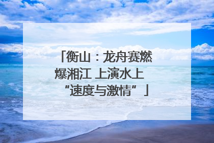 衡山：龙舟赛燃爆湘江 上演水上“速度与激情”